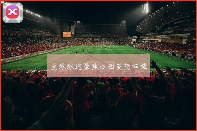 全球球迷聚焦法西英阿四强
