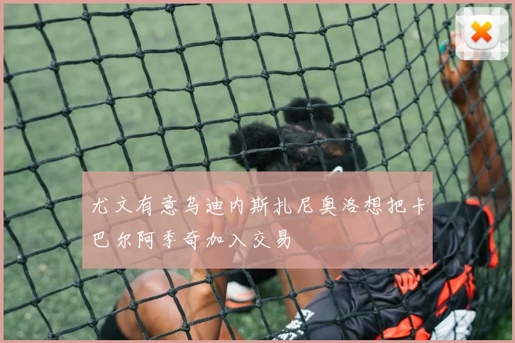 尤文有意乌迪内斯扎尼奥洛想把卡巴尔阿季奇加入交易