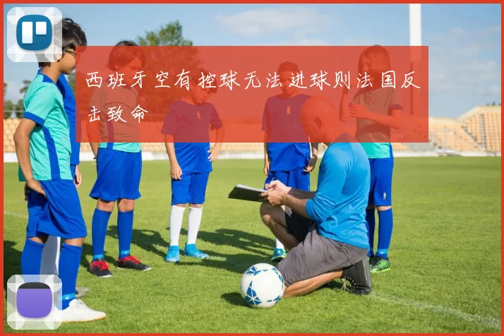 西班牙空有控球无法进球则法国反击致命