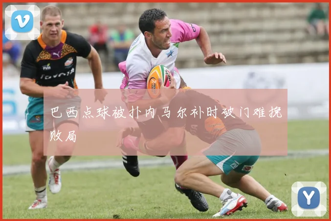 巴西点球被扑内马尔补时破门难挽败局