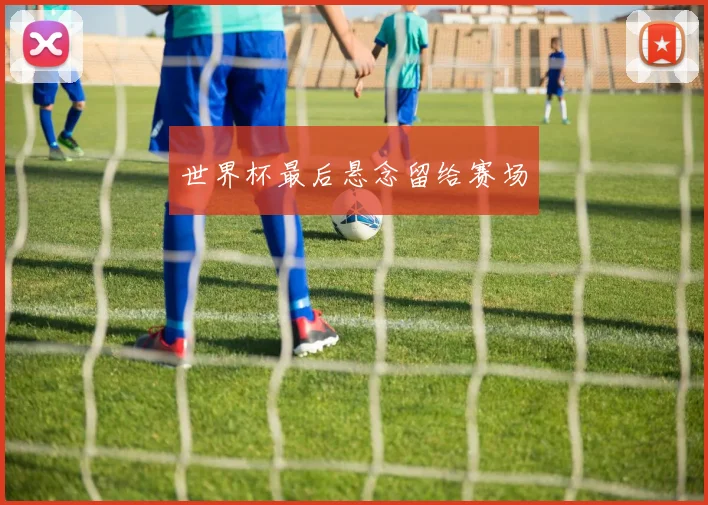 世界杯最后悬念留给赛场