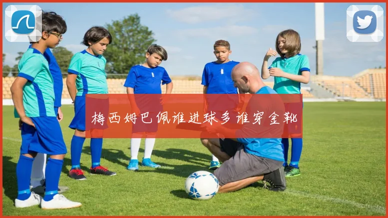 梅西姆巴佩谁进球多谁穿金靴