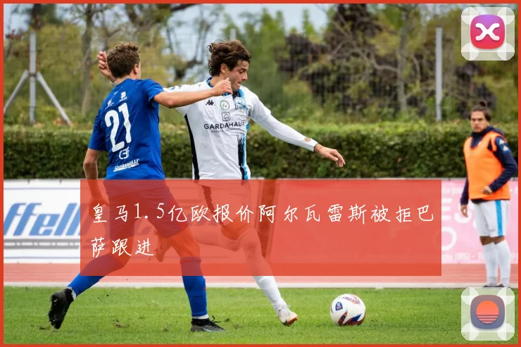 皇马1.5亿欧报价阿尔瓦雷斯被拒巴萨跟进